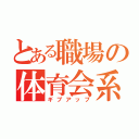 とある職場の体育会系（ギブアップ）