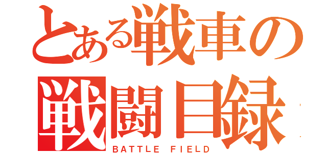 とある戦車の戦闘目録（ＢＡＴＴＬＥ ＦＩＥＬＤ）