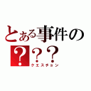 とある事件の？？？（クエスチョン）