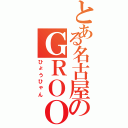 とある名古屋のＧＲＯＯＶＥＲ（ひょうひゃん）