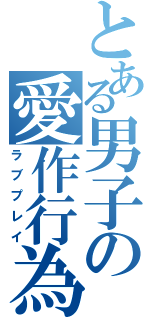 とある男子の愛作行為（ラブプレイ）