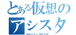 とある仮想のアシスタント（Ｇｏｏｇｌｅ、Ｓｉｒｉ、コルタナ、アレクサ）