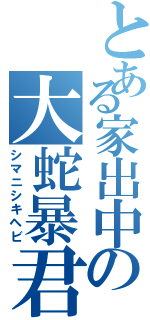 とある家出中の大蛇暴君（シマニシキヘビ）