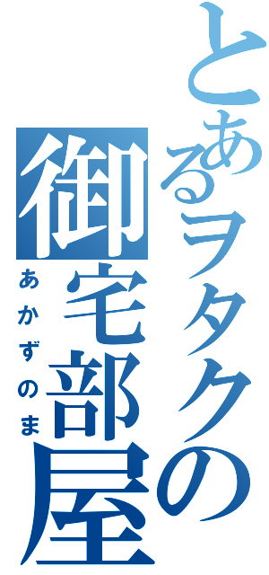 とあるヲタクの御宅部屋Ⅱ（あかずのま）