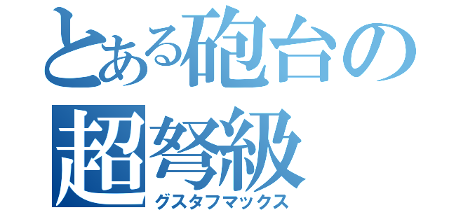 とある砲台の超弩級（グスタフマックス）