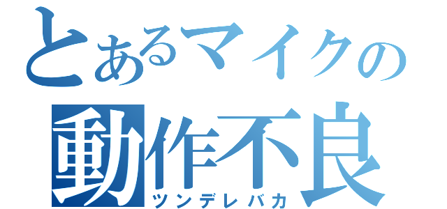 とあるマイクの動作不良（ツンデレバカ）