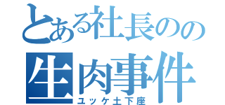 とある社長のの生肉事件（ユッケ土下座）