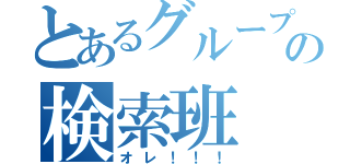 とあるグループの検索班（オレ！！！）