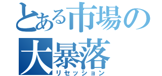 とある市場の大暴落（リセッション）