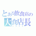 とある飲食店の大食店長（しらふじ）