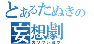 とあるたぬきの妄想劇（カワザンヨウ）