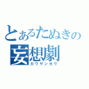 とあるたぬきの妄想劇（カワザンヨウ）