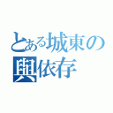 とある城東の與依存（）