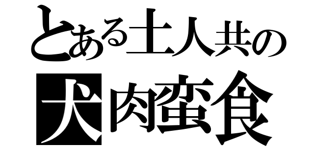 とある土人共の犬肉蛮食（）