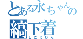 とある永ちゃんの縞下着（しこうひん）