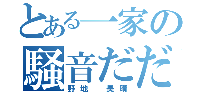 とある一家の騒音だだっ子（野地 昊晴）