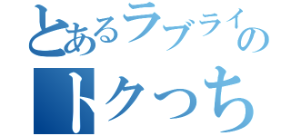 とあるラブライバーのトクっち（）