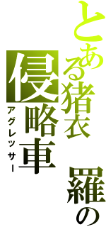 とある猪衣 羅の侵略車（アグレッサー）