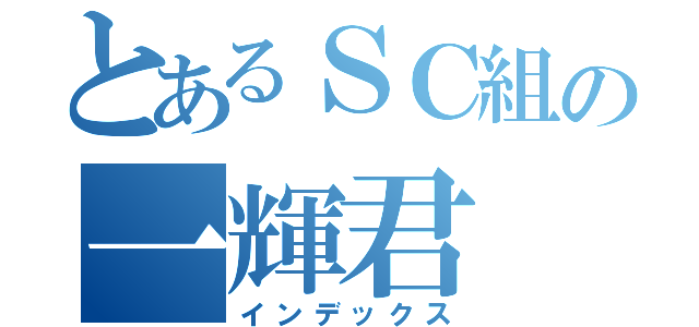 とあるＳＣ組の一輝君（インデックス）