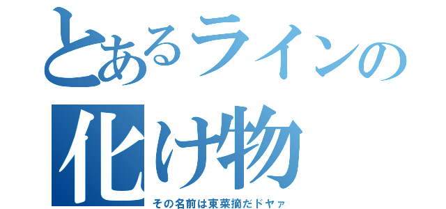 とあるラインの化け物（その名前は東菜摘だドヤァ）