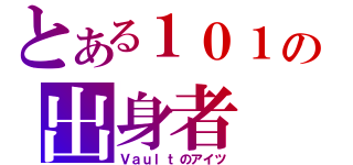 とある１０１の出身者（Ｖａｕｌｔのアイツ）