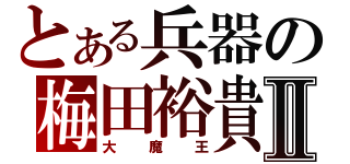 とある兵器の梅田裕貴Ⅱ（大　魔　王）