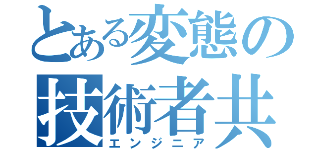 とある変態の技術者共（エンジニア）