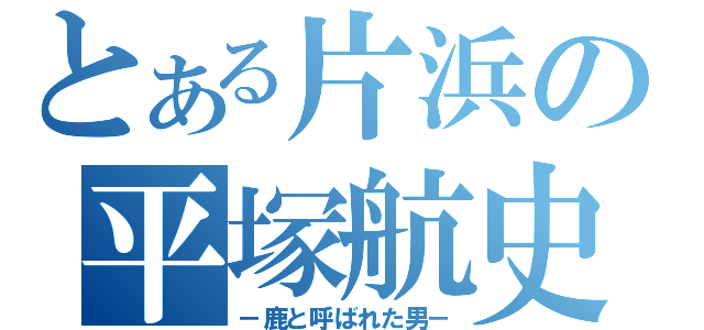 とある片浜の平塚航史（－鹿と呼ばれた男－）