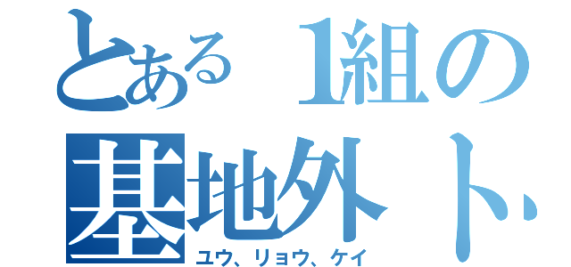 とある１組の基地外トリオ（ユウ、リョウ、ケイ）