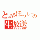 とあるほっしーの生放送（ｇｄｇｄ配信）