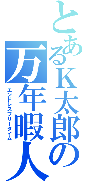 とあるＫ太郎の万年暇人（エンドレスフリータイム）