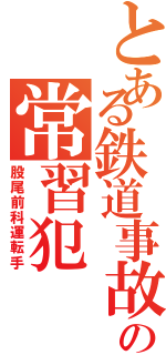 とある鉄道事故の常習犯（股尾前科運転手）