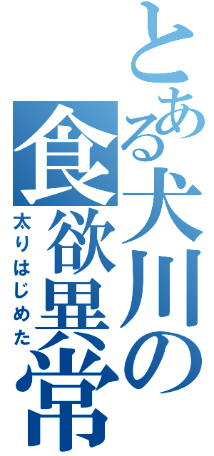 とある犬川の食欲異常（太りはじめた）