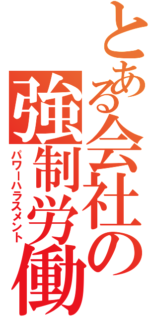 とある会社の強制労働（パワーハラスメント）