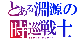 とある淵源の時巡戦士（ギャラクティックナイト）