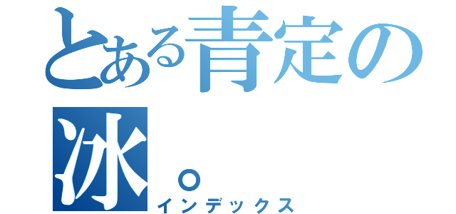 とある青定の冰。（インデックス）