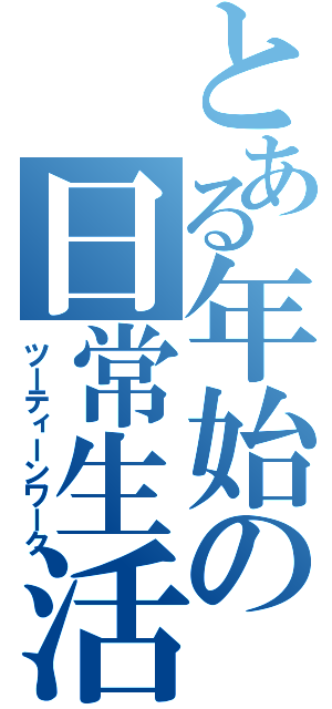 とある年始の日常生活（ツーティーンワーク）