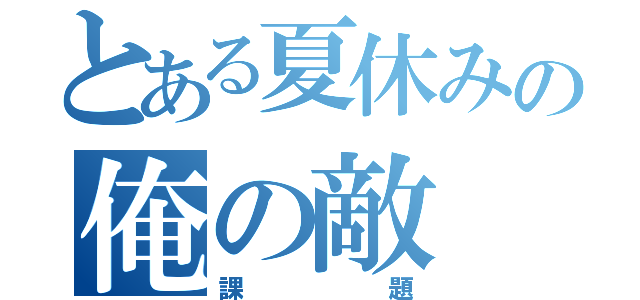 とある夏休みの俺の敵（課題）