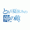 とある夏休みの俺の敵（課題）