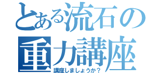 とある流石の重力講座（講座しましょうか？）