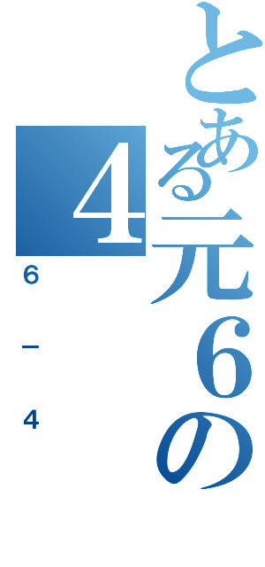 とある元６の４（６－４）