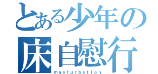 とある少年の床自慰行為（ｍａｓｔｕｒｂａｔｉｏｎ）