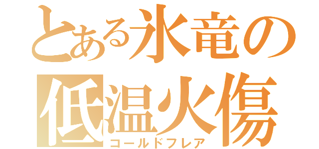 とある氷竜の低温火傷（コールドフレア）