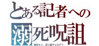 とある記者への溺死呪詛（俺如キニ、祟リ殺サレルナ？）