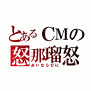 とあるＣＭの怒那瑠怒（あいむらびに）