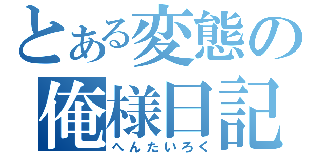 とある変態の俺様日記（へんたいろく）