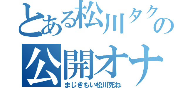 とある松川タクトの公開オナニー（まじきもい松川死ね）