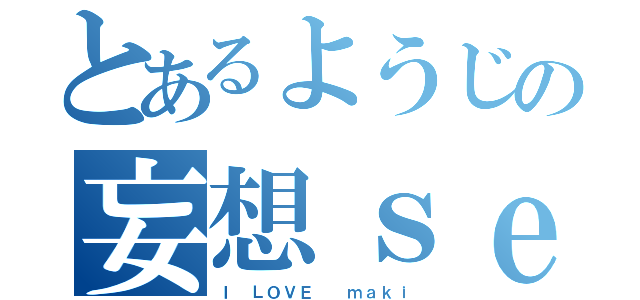 とあるようじの妄想ｓｅｘ（Ｉ　ＬＯＶＥ  ｍａｋｉ）