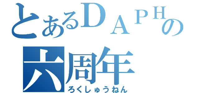 とあるＤＡＰＨＮＥの六周年（ろくしゅうねん）