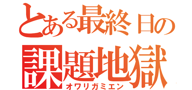 とある最終日の課題地獄（オワリガミエン）